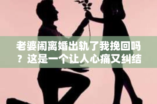 老婆闹离婚出轨了我挽回吗？这是一个让人心痛又纠结的问题。在这个问题上，我想要和大家分享一些我的看法和经验。