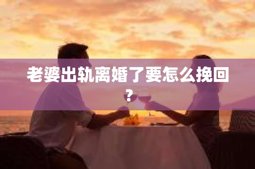 老婆出轨离婚了要怎么挽回？