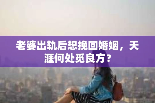 老婆出轨后想挽回婚姻，天涯何处觅良方？