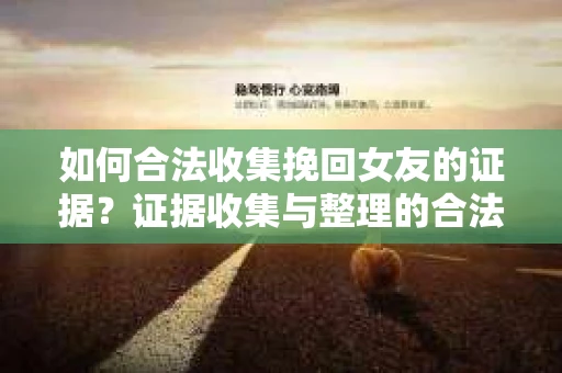 如何合法收集挽回女友的证据？证据收集与整理的合法策略怎么办？
