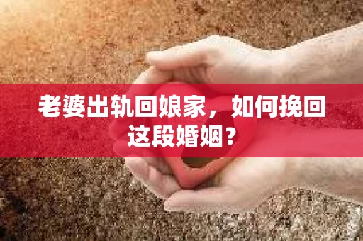 老婆出轨回娘家,如何挽回这段婚姻? 老婆出轨回娘家,如何挽回这段婚姻?