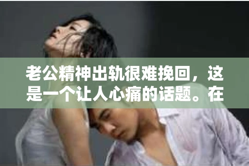 老公精神出轨很难挽回，这是一个让人心痛的话题。在婚姻生活中，当一方发现另一半精神出轨时，往往会产生强烈的痛苦和困惑。那么，面对这种情况，我们该如何应对呢？今天，就让我们一起来探讨一下这个问题。