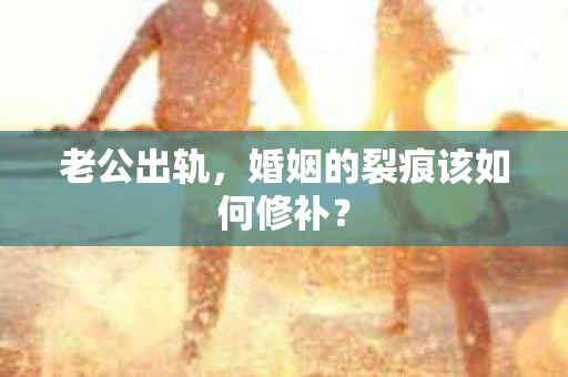 老公出轨，婚姻的裂痕该如何修补？