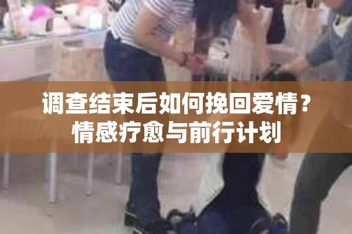 调查结束后如何挽回爱情？情感疗愈与前行计划