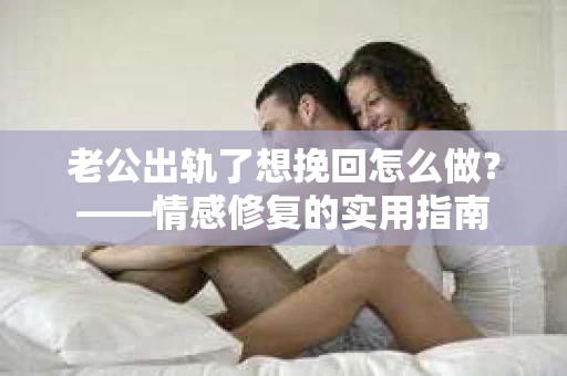 老公出轨了想挽回怎么做？——情感修复的实用指南