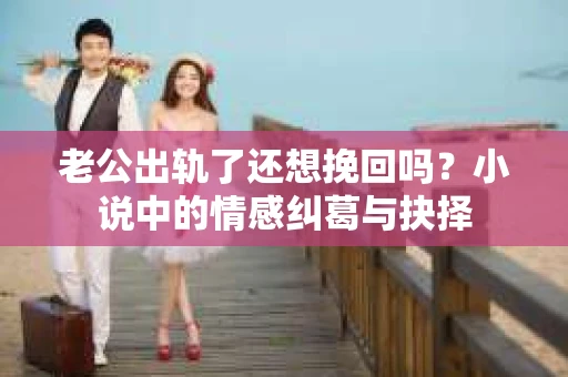 老公出轨了还想挽回吗？小说中的情感纠葛与抉择