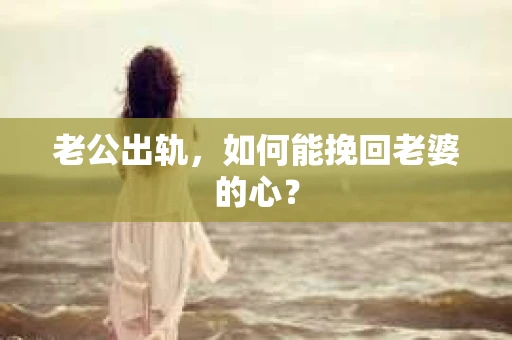 老公出轨，如何能挽回老婆的心？
