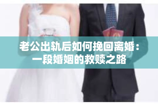 老公出轨后如何挽回离婚：一段婚姻的救赎之路