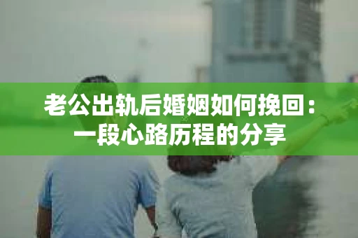 老公出轨后婚姻如何挽回：一段心路历程的分享