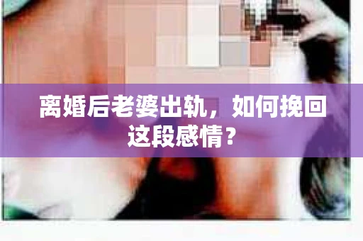 离婚后老婆出轨，如何挽回这段感情？