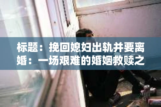 标题：挽回媳妇出轨并要离婚：一场艰难的婚姻救赎之路