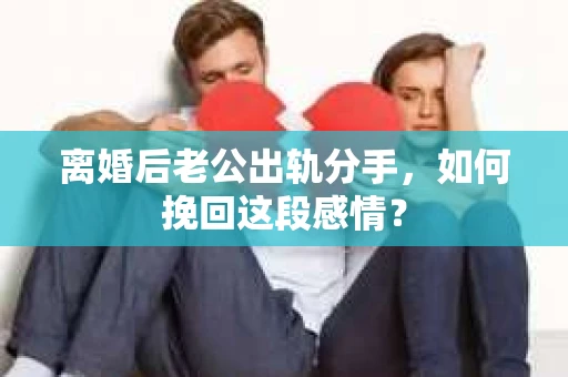 离婚后老公出轨分手，如何挽回这段感情？