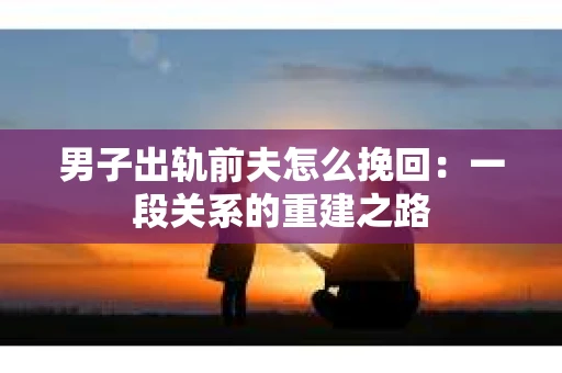 男子出轨前夫怎么挽回：一段关系的重建之路