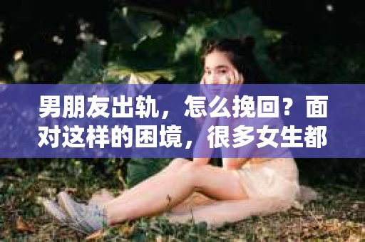 男朋友出轨，怎么挽回？面对这样的困境，很多女生都会感到无助和痛苦。但请相信，无论情况多么糟糕，都有可能找到解决问题的方法。今天，就让我来和大家聊聊，当男朋友出轨时，我们应该如何挽回这段感情。