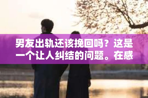 男友出轨还该挽回吗？这是一个让人纠结的问题。在感情的世界里，每个人都会遇到各种各样的困扰，而出轨无疑是其中最让人痛苦的一种。那么，当男友出轨时，我们究竟该不该挽回这段感情呢？以下是我的一些看法。