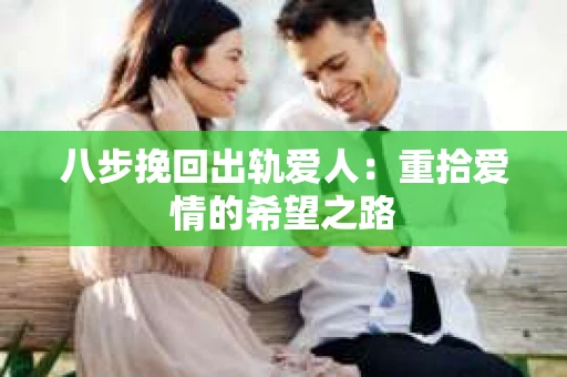 八步挽回出轨爱人：重拾爱情的希望之路