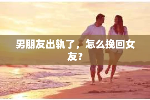 男朋友出轨了，怎么挽回女友？