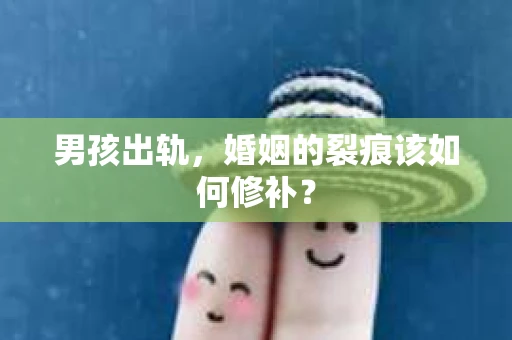 男孩出轨，婚姻的裂痕该如何修补？