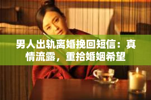 男人出轨离婚挽回短信：真情流露，重拾婚姻希望