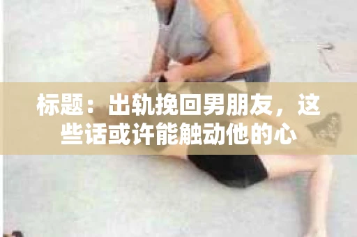 标题：出轨挽回男朋友，这些话或许能触动他的心