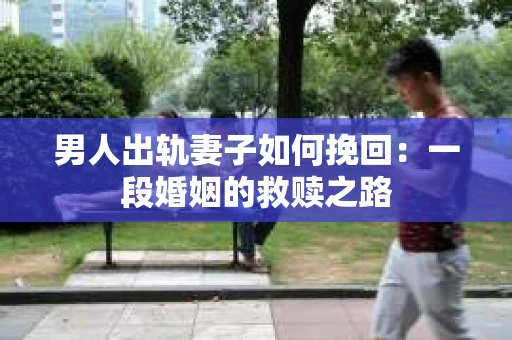 男人出轨妻子如何挽回：一段婚姻的救赎之路