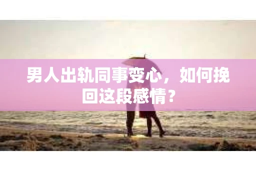 男人出轨同事变心，如何挽回这段感情？
