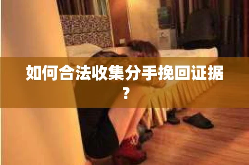 如何合法收集分手挽回证据？