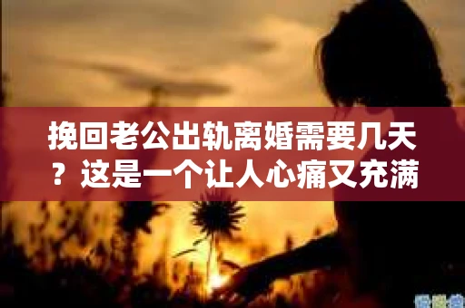 挽回老公出轨离婚需要几天？这是一个让人心痛又充满疑惑的问题。每个人的情况都是独一无二的，所以答案并不简单。在这篇文章中，我将结合实际情况，为大家分析这个问题，希望能给你一些启示。