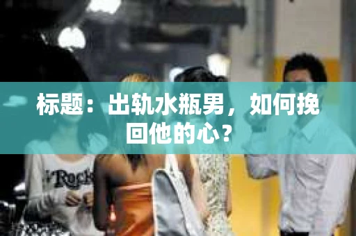 标题：出轨水瓶男，如何挽回他的心？