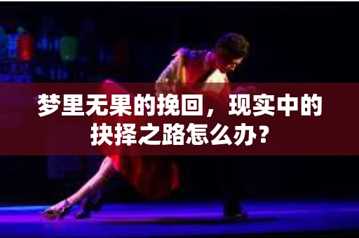 梦里无果的挽回，现实中的抉择之路怎么办？