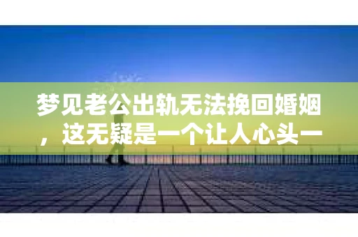 梦见老公出轨无法挽回婚姻，这无疑是一个让人心头一紧的梦境。在现实生活中，婚姻问题一直是人们关注的焦点，而梦境中的出轨，更是让人心生疑虑。那么，这样的梦境究竟预示着什么？我们又该如何面对呢？今天，就让我们一起来探讨一下这个话题。