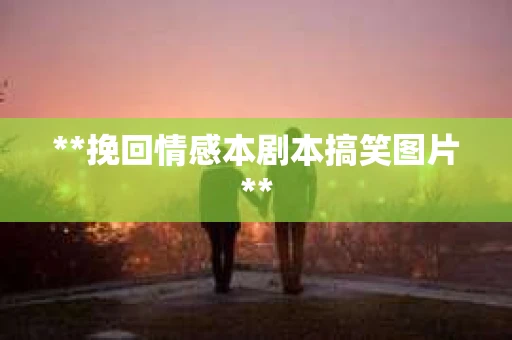 **挽回情感本剧本搞笑图片**
