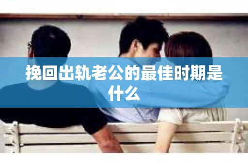 挽回出轨老公的最佳时期是什么