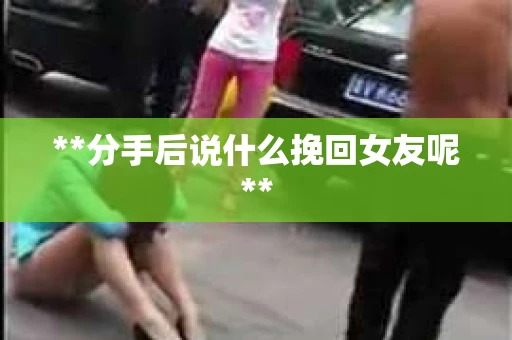 **分手后说什么挽回女友呢**