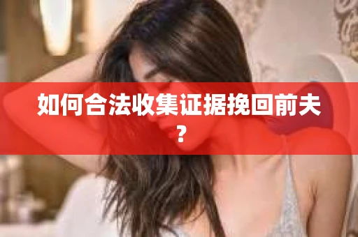 如何合法收集证据挽回前夫? 如何合法收集证据挽回前夫?