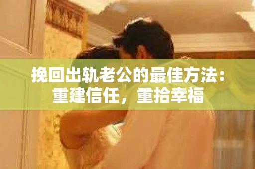 挽回出轨老公的最佳方法：重建信任，重拾幸福