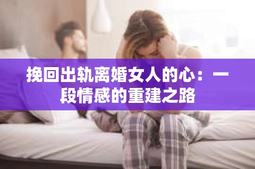 挽回出轨离婚女人的心：一段情感的重建之路