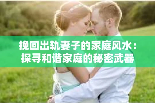挽回出轨妻子的家庭风水：探寻和谐家庭的秘密武器