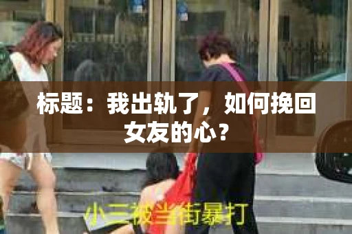 标题：我出轨了，如何挽回女友的心？
