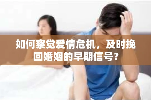 如何察觉爱情危机，及时挽回婚姻的早期信号？