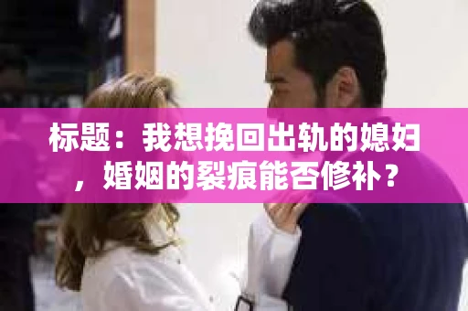 标题：我想挽回出轨的媳妇，婚姻的裂痕能否修补？