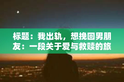 标题：我出轨，想挽回男朋友：一段关于爱与救赎的旅程
