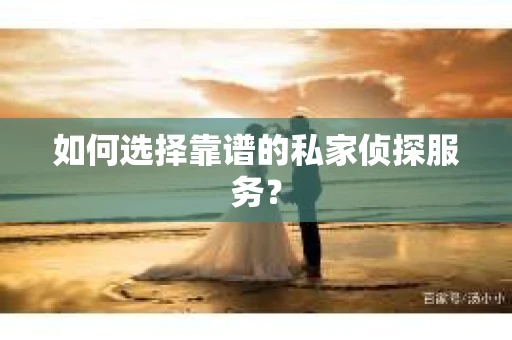 如何选择靠谱的私家侦探服务？