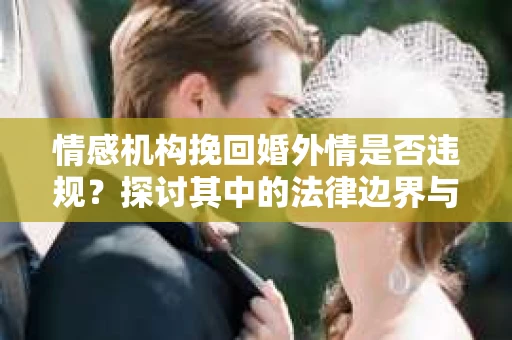 情感机构挽回婚外情是否违规？探讨其中的法律边界与伦理考量