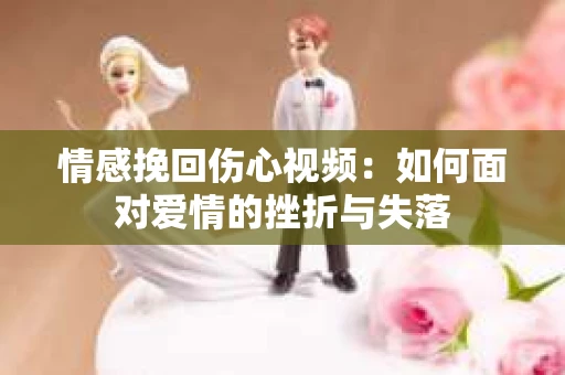 情感挽回伤心视频：如何面对爱情的挫折与失落