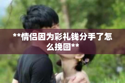**情侣因为彩礼钱分手了怎么挽回**