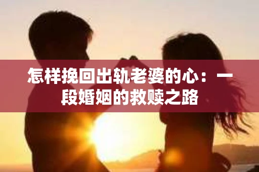 怎样挽回出轨老婆的心：一段婚姻的救赎之路