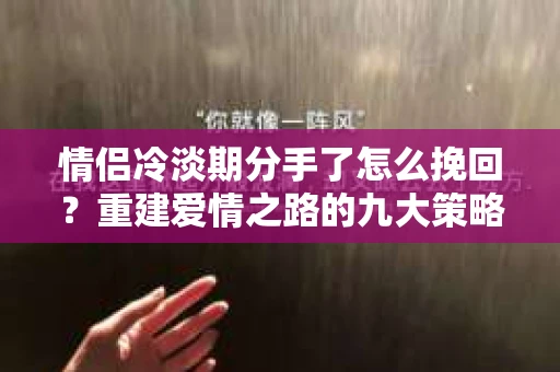 情侣冷淡期分手了怎么挽回？重建爱情之路的九大策略
