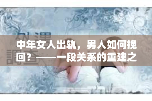 中年女人出轨，男人如何挽回？——一段关系的重建之路