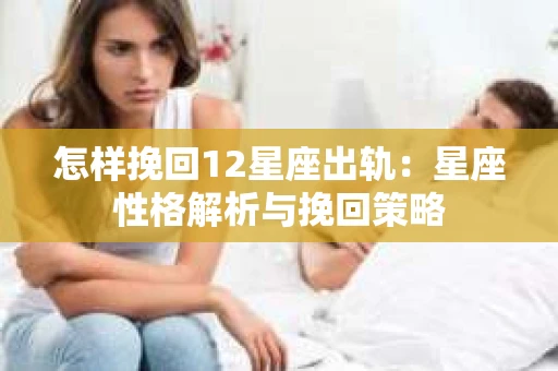 怎样挽回12星座出轨：星座性格解析与挽回策略